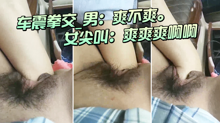 车震拳交_男：爽不爽。_女尖叫：爽爽爽啊啊，大大大，爸爸爸爸我不要啦不要