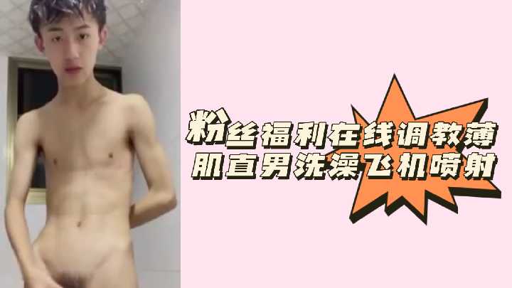 浴室调教实录：精瘦鲜肉直男淋浴搓澡 手动榨精白浆狂喷